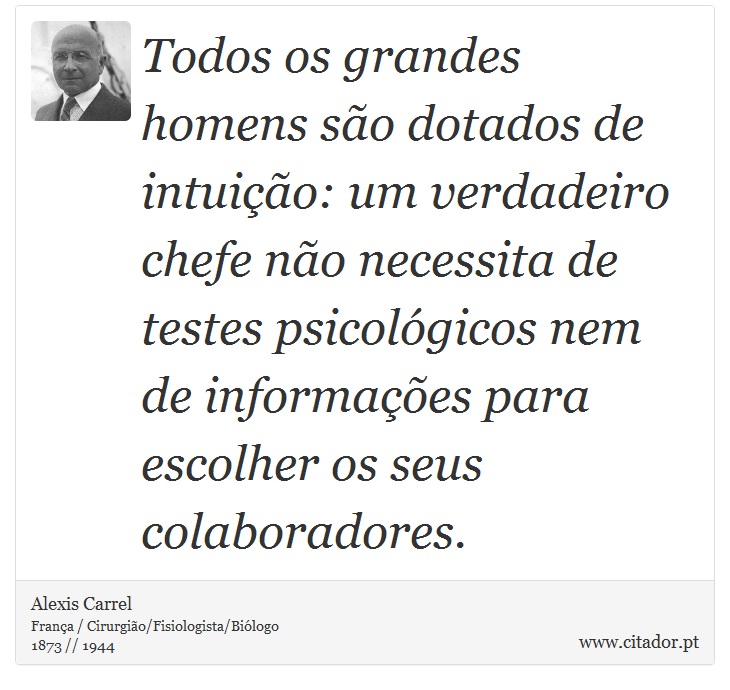 Todos os grandes homens são dotados de intuição: um verdadeiro chefe não necessita de testes psicológicos nem de informações para escolher os seus colaboradores. - Alexis Carrel - Frases