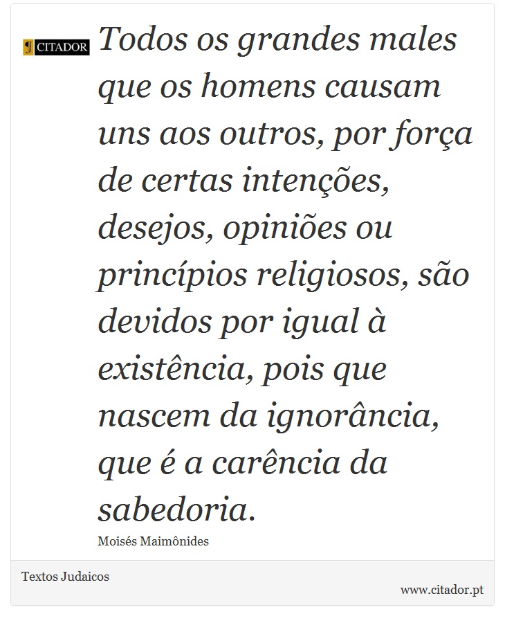 Todos os grandes males que os homens causam uns aos outros, por força de certas intenções, desejos, opiniões ou princípios religiosos, são devidos por igual à existência, pois que nascem da ignorância, que é a carência da sabedoria. - Textos Judaicos - Frases