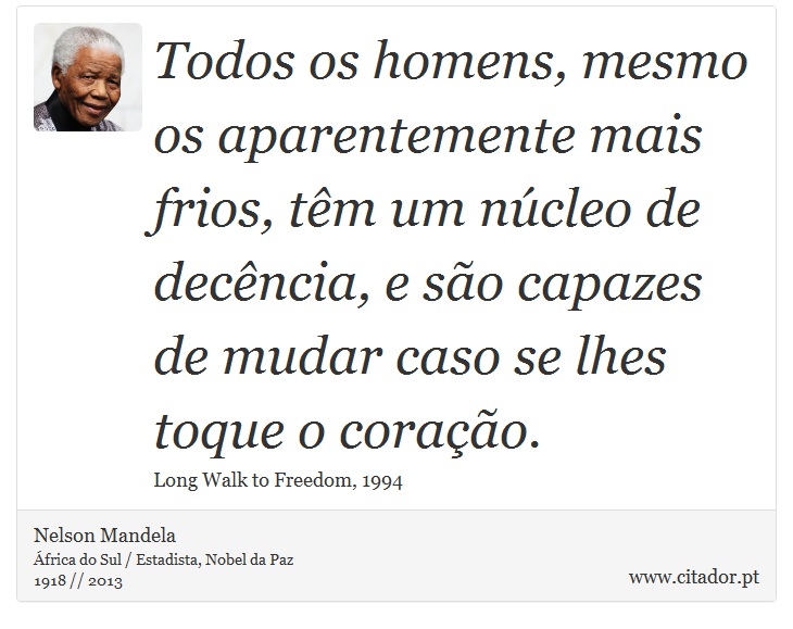 Todos os homens, mesmo os aparentemente mais frios, têm um núcleo de decência, e são capazes de mudar caso se lhes toque o coração. - Nelson Mandela - Frases