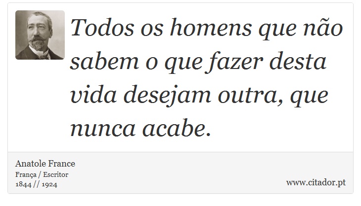 Todos os homens que não sabem o que fazer desta vida desejam outra, que nunca acabe. - Anatole France - Frases