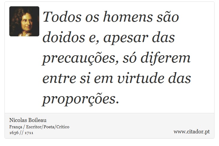 Todos os homens são doidos e, apesar das precauções, só diferem entre si em virtude das proporções. - Nicolas Boileau - Frases