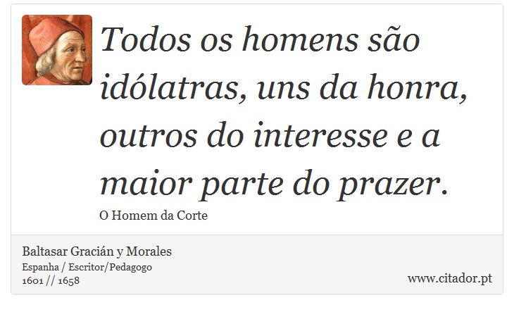 Todos os homens são idólatras, uns da honra, outros do interesse e a maior parte do prazer. - Baltasar Gracián y Morales - Frases