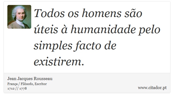 Todos os homens são úteis à humanidade pelo simples facto de existirem. - Jean Jacques Rousseau - Frases