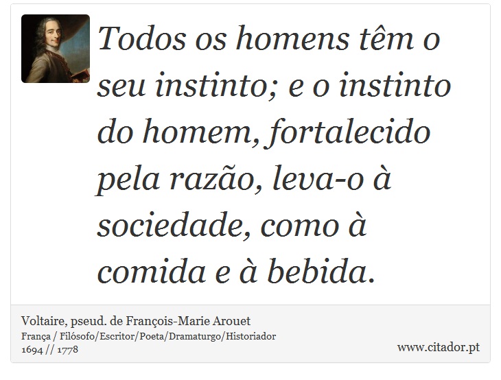 Todos os homens têm o seu instinto; e o instinto do homem, fortalecido pela razão, leva-o à sociedade, como à comida e à bebida. - Voltaire, pseud. de François-Marie Arouet - Frases