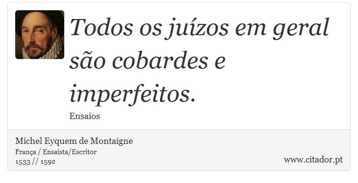 Todos os juízos em geral são cobardes e imperfeitos. - Michel Eyquem de Montaigne - Frases