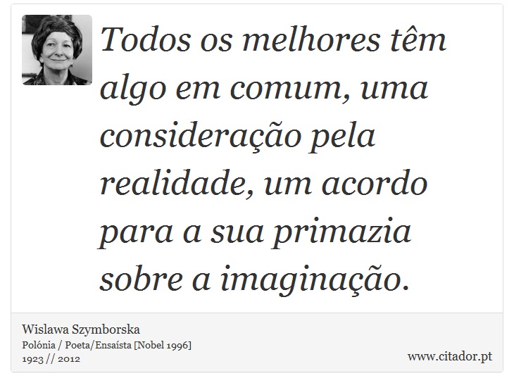Todos os melhores têm algo em comum, uma consideração pela realidade, um acordo para a sua primazia sobre a imaginação. - Wislawa Szymborska - Frases