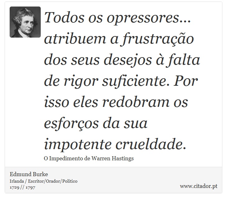 Todos os opressores... atribuem a frustração dos seus desejos à falta de rigor suficiente. Por isso eles redobram os esforços da sua impotente crueldade. - Edmund Burke - Frases