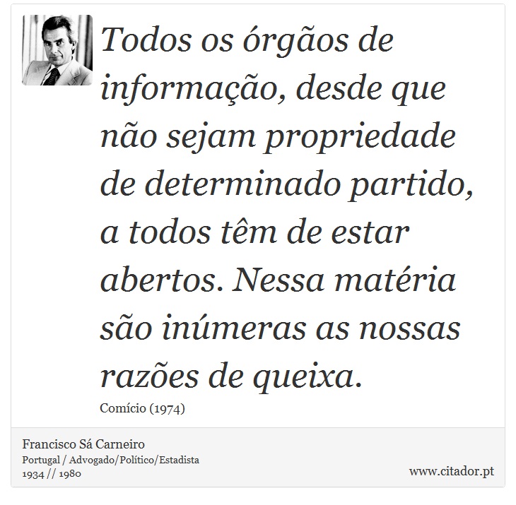 Todos os órgãos de informação, desde que não sejam propriedade de determinado partido, a todos têm de estar abertos. Nessa matéria são inúmeras as nossas razões de queixa. - Francisco Sá Carneiro - Frases