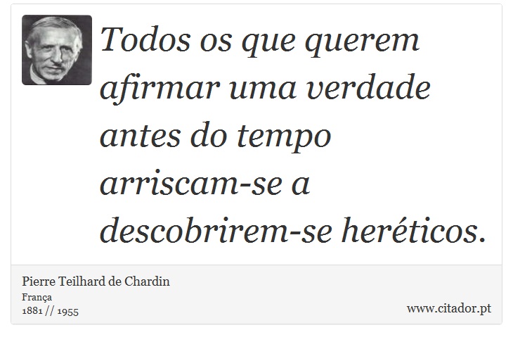 Todos os que querem afirmar uma verdade antes do tempo arriscam-se a descobrirem-se heréticos. - Pierre Teilhard de Chardin - Frases