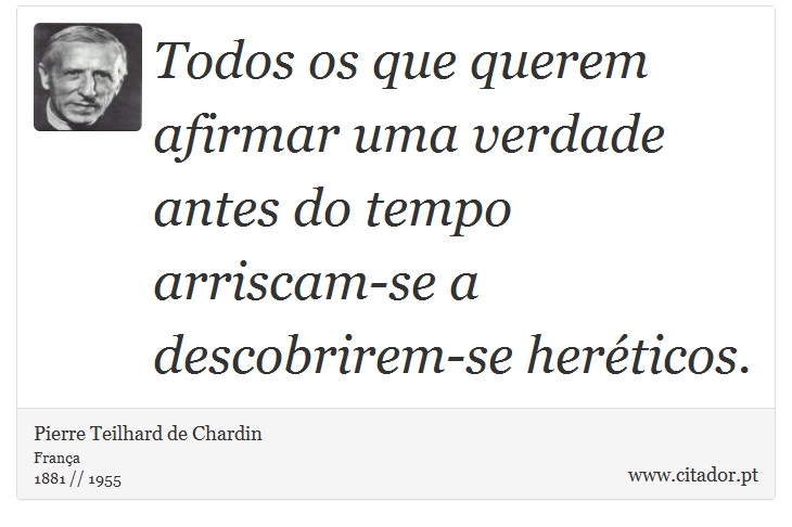 Todos os que querem afirmar uma verdade antes do tempo arriscam-se a descobrirem-se herticos. - Pierre Teilhard de Chardin - Frases