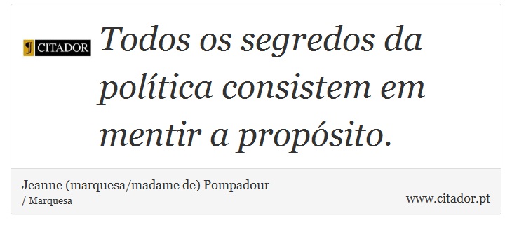 Todos os segredos da política consistem em mentir a propósito. - Jeanne (marquesa/madame de) Pompadour - Frases