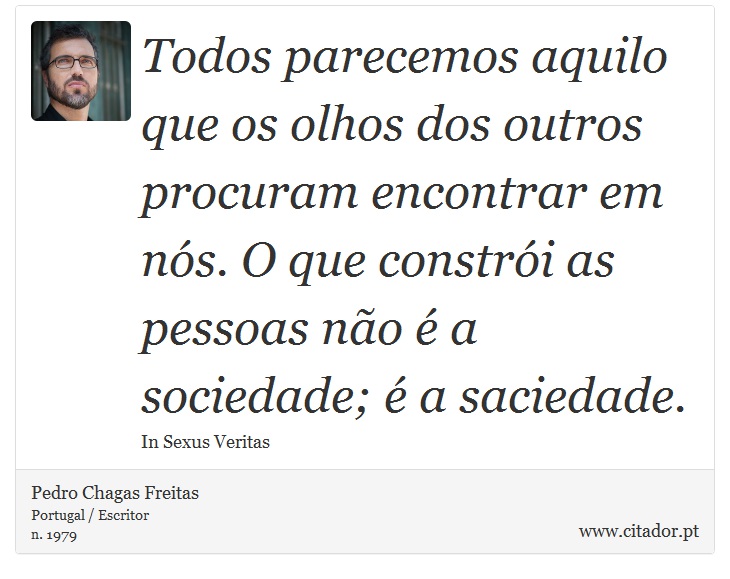 Todos parecemos aquilo que os olhos dos outros procuram encontrar em nós. O que constrói as pessoas não é a sociedade; é a saciedade. - Pedro Chagas Freitas - Frases