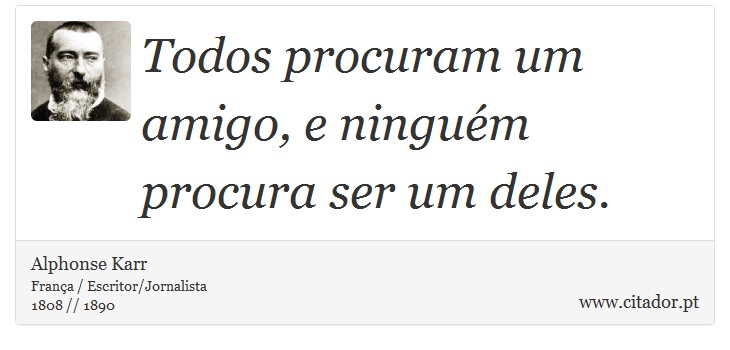 Todos procuram um amigo, e ninguém procura ser um deles. - Alphonse Karr - Frases