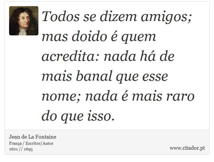 Todos se dizem amigos; mas doido é quem acredita: nada há de mais banal que esse nome; nada é mais raro do que isso. - Jean de La Fontaine - Frases