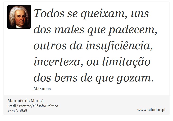 Todos se queixam, uns dos males que padecem, outros da insuficiência, incerteza, ou limitação dos bens de que gozam. - Marquês de Maricá - Frases