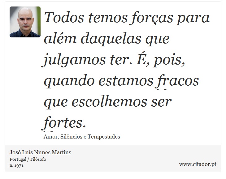 Todos temos forças para além daquelas que julgamos ter. É, pois, quando estamos fracos que escolhemos ser fortes. - José Luís Nunes Martins - Frases