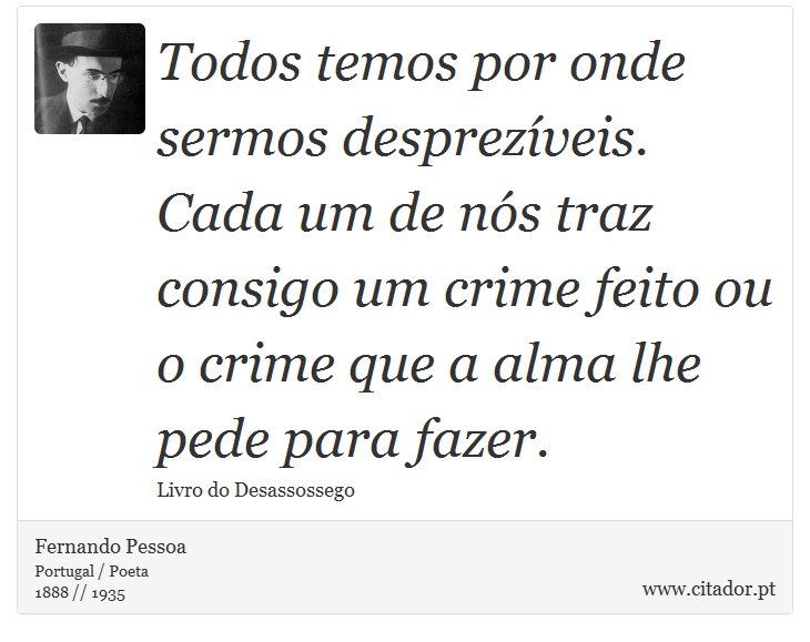 Todos temos por onde sermos desprezíveis. Cada um de nós traz consigo um crime feito ou o crime que a alma lhe pede para fazer. - Fernando Pessoa - Frases