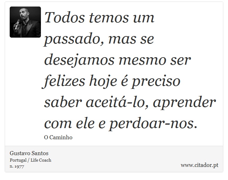 Todos temos um passado, mas se desejamos mesmo ser felizes hoje é preciso saber aceitá-lo, aprender com ele e perdoar-nos. - Gustavo Santos - Frases