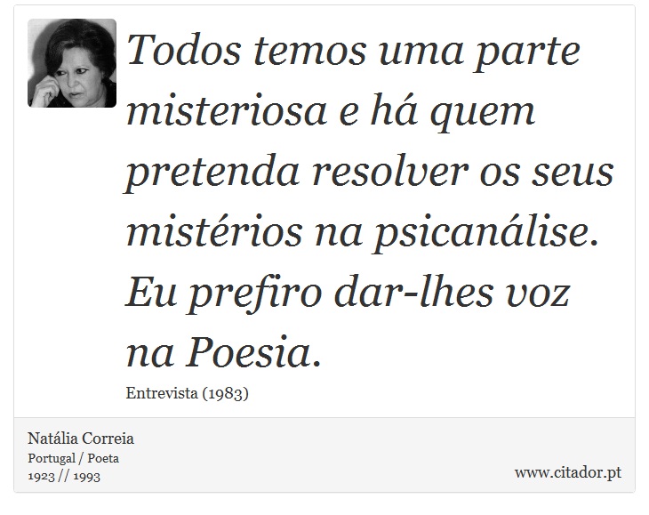Todos temos uma parte misteriosa e há quem pretenda resolver os seus mistérios na psicanálise. Eu prefiro dar-lhes voz na Poesia. - Natália Correia - Frases