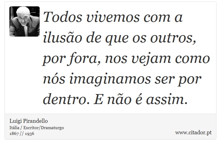 Todos vivemos com a ilusão de que os outros, por fora, nos vejam como nós imaginamos ser por dentro. E não é assim. - Luigi Pirandello - Frases