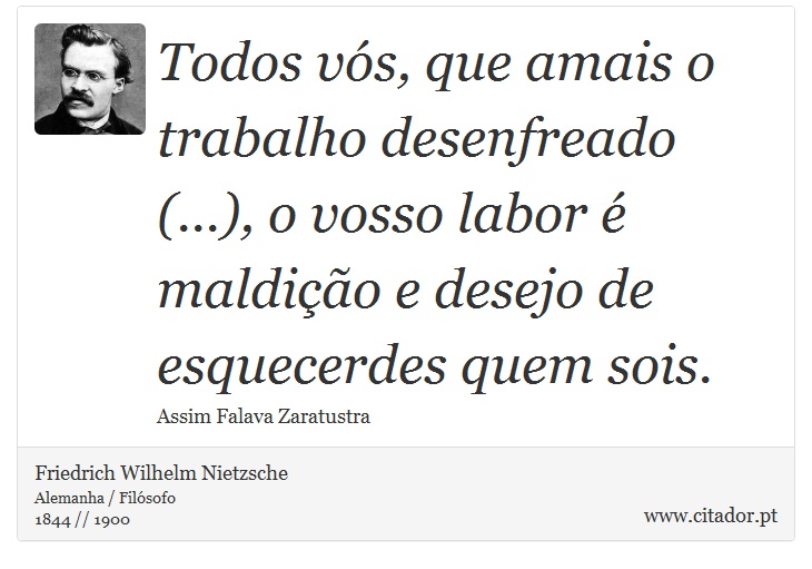 Todos vós, que amais o trabalho desenfreado (...), o vosso labor é maldição e desejo de esquecerdes quem sois. - Friedrich Wilhelm Nietzsche - Frases