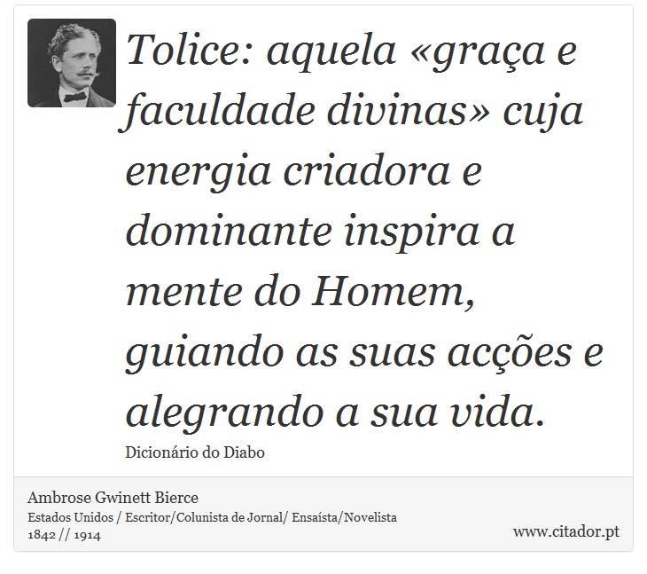 Tolice: aquela «graça e faculdade divinas» cuja energia criadora e dominante inspira a mente do Homem, guiando as suas acções e alegrando a sua vida. - Ambrose Gwinett Bierce - Frases