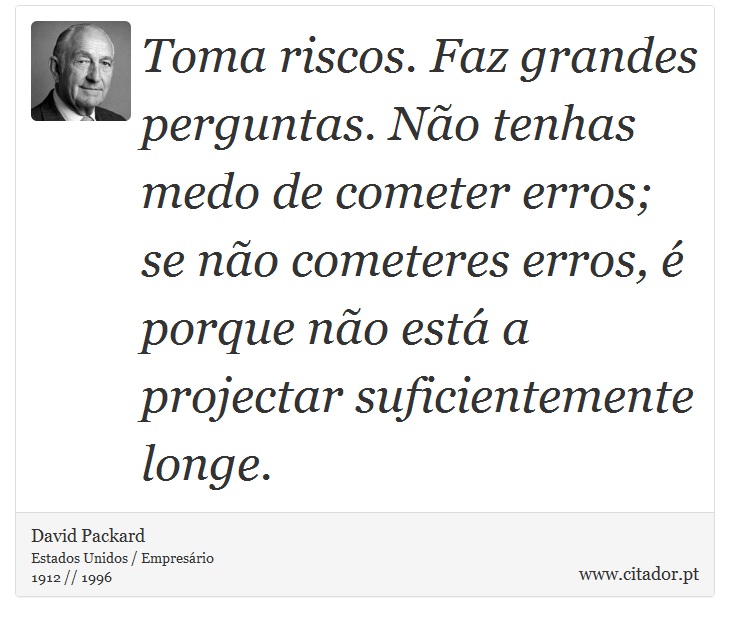 Toma riscos. Faz grandes perguntas. Não tenhas medo de cometer erros; se não cometeres erros, é porque não está a projectar suficientemente longe. - David Packard - Frases