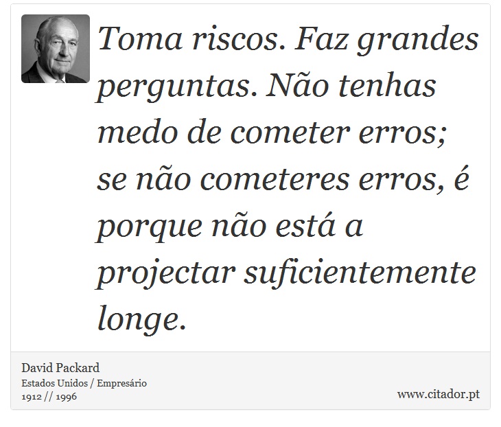 Toma riscos. Faz grandes perguntas. No tenhas medo de cometer erros; se no cometeres erros,  porque no est a projectar suficientemente longe. - David Packard - Frases