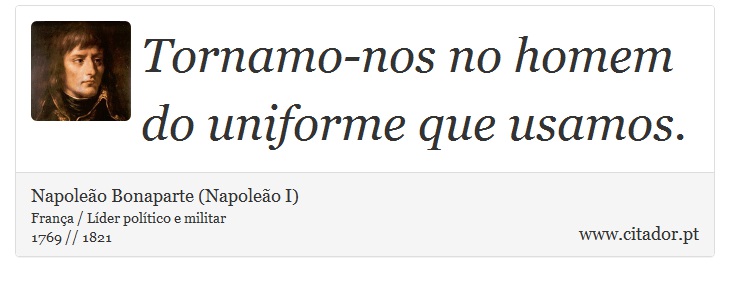 Tornamo-nos no homem do uniforme que usamos. - Napoleão Bonaparte (Napoleão I) - Frases