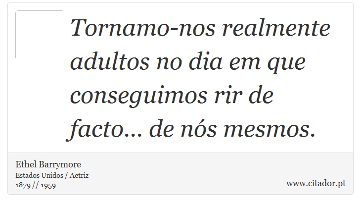 Tornamo-nos realmente adultos no dia em que conseguimos rir de facto... de nós mesmos. - Ethel Barrymore - Frases