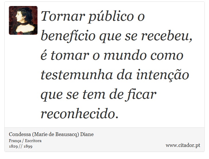 Tornar público o benefício que se recebeu, é tomar o mundo como testemunha da intenção que se tem de ficar reconhecido. - Condessa (Marie de Beausacq) Diane - Frases
