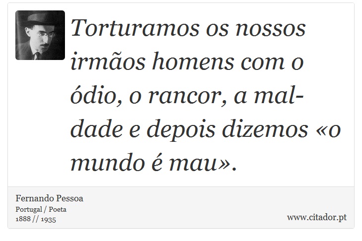 Torturamos os nossos irmãos homens com o ódio, o rancor, a mal­dade e depois dizemos «o mundo é mau». - Fernando Pessoa - Frases