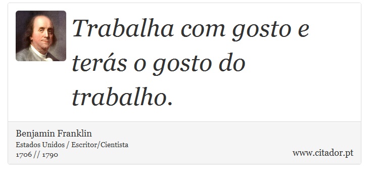 Trabalha com gosto e terás o gosto do trabalho. - Benjamin Franklin - Frases