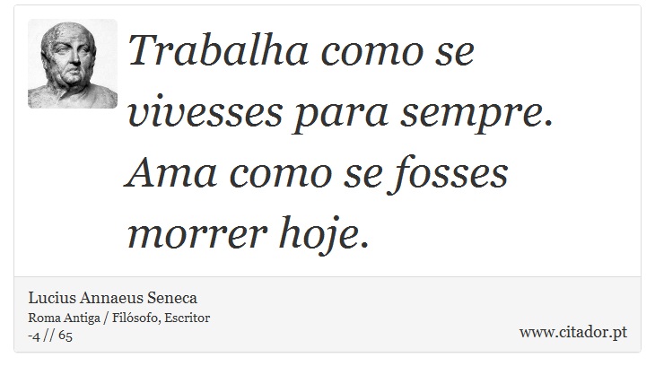 Trabalha como se vivesses para sempre. Ama como se fosses morrer hoje. - Lucius Annaeus Seneca - Frases
