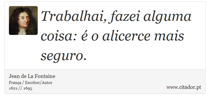Trabalhai, fazei alguma coisa: é o alicerce mais seguro. - Jean de La Fontaine - Frases