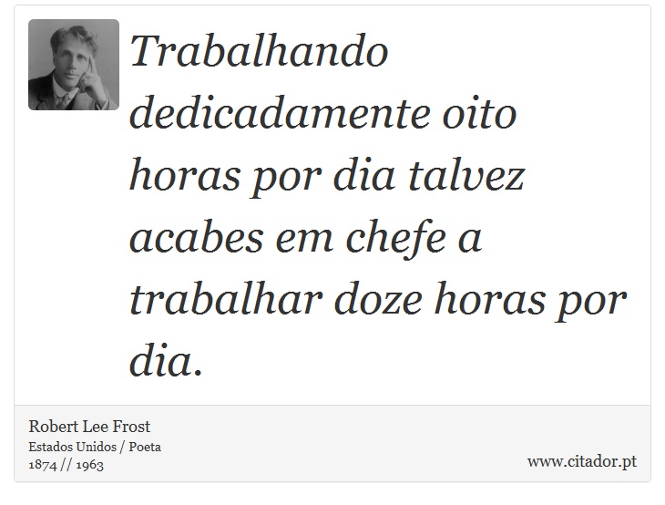 Trabalhando dedicadamente oito horas por dia talvez acabes em chefe a trabalhar doze horas por dia. - Robert Lee Frost - Frases