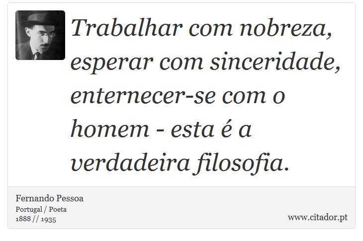 Trabalhar com nobreza, esperar com sinceridade, enternecer-se com o homem - esta é a verdadeira filosofia. - Fernando Pessoa - Frases