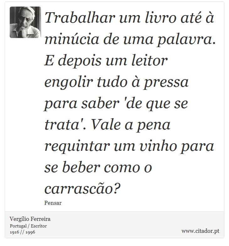 Trabalhar um livro até à minúcia de uma palavra. E depois um leitor engolir tudo à pressa para saber 'de que se trata'. Vale a pena requintar um vinho para se beber como o carrascão? - Vergílio Ferreira - Frases