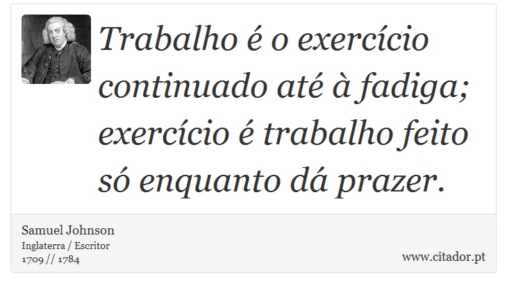 Trabalho é o exercício continuado até à fadiga; exercício é trabalho feito só enquanto dá prazer. - Samuel Johnson - Frases