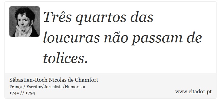 Três quartos das loucuras não passam de tolices. - Sébastien-Roch Nicolas de Chamfort - Frases