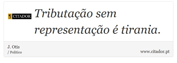 Tributação sem representação é tirania. - J. Otis - Frases