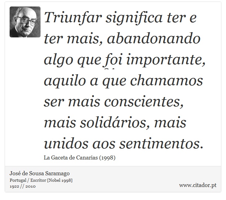 Triunfar significa ter e ter mais, abandonando algo que foi importante, aquilo a que chamamos ser mais conscientes, mais solidários, mais unidos aos sentimentos. - José Saramago - Frases