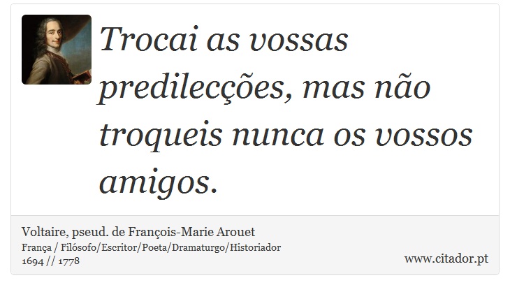 Trocai as vossas predilecções, mas não troqueis nunca os vossos amigos. - Voltaire, pseud. de François-Marie Arouet - Frases