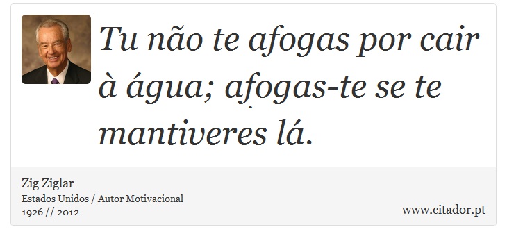 Tu não te afogas por cair à água; afogas-te se te mantiveres lá. - Zig Ziglar - Frases