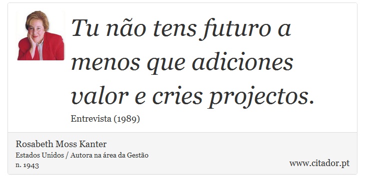 Tu não tens futuro a menos que adiciones valor e cries projectos. - Rosabeth Moss Kanter - Frases