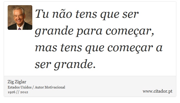 Tu não tens que ser grande para começar, mas tens que começar a ser grande. - Zig Ziglar - Frases