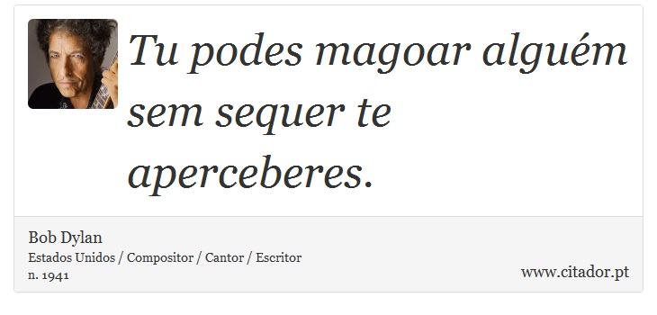 Tu podes magoar alguém sem sequer te aperceberes. - Bob Dylan - Frases