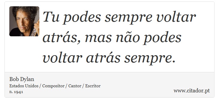Tu podes sempre voltar atrás, mas não podes voltar atrás sempre. - Bob Dylan - Frases