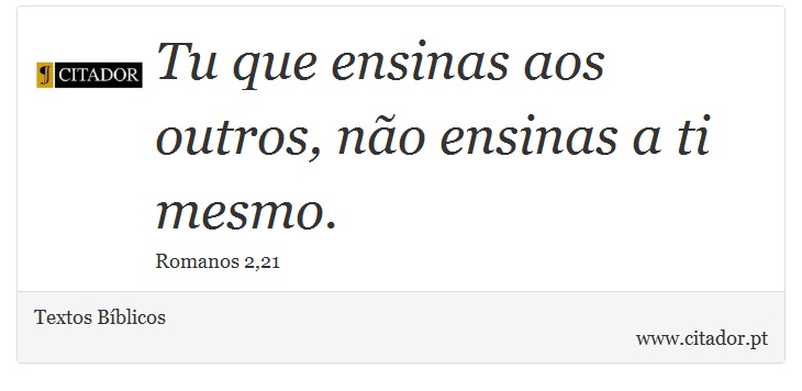 Tu que ensinas aos outros, não ensinas a ti mesmo. - Textos Bíblicos - Frases