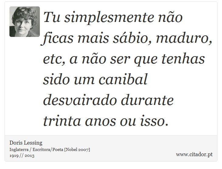 Tu simplesmente não ficas mais sábio, maduro, etc, a não ser que tenhas sido um canibal desvairado durante trinta anos ou isso. - Doris Lessing - Frases